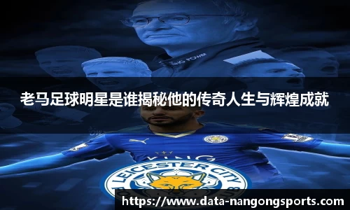 老马足球明星是谁揭秘他的传奇人生与辉煌成就