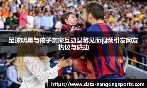 足球明星与孩子亲密互动温馨见面视频引发网友热议与感动